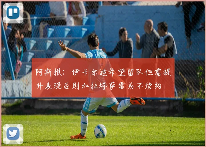阿斯报：伊卡尔迪希望留队但需提升表现否则加拉塔萨雷或不续约