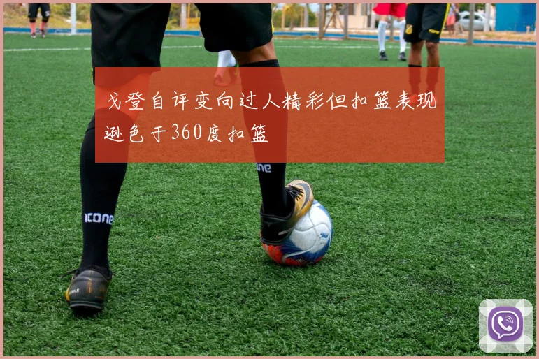 戈登自评变向过人精彩但扣篮表现逊色于360度扣篮