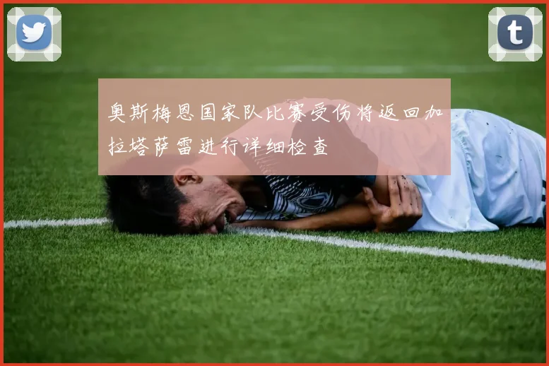 奥斯梅恩国家队比赛受伤将返回加拉塔萨雷进行详细检查