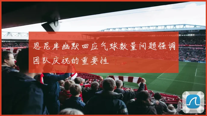 恩昆库幽默回应气球数量问题强调团队庆祝的重要性