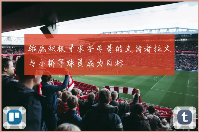 雄鹿积极寻求字母哥的支持者拉文与小桥等球员成为目标