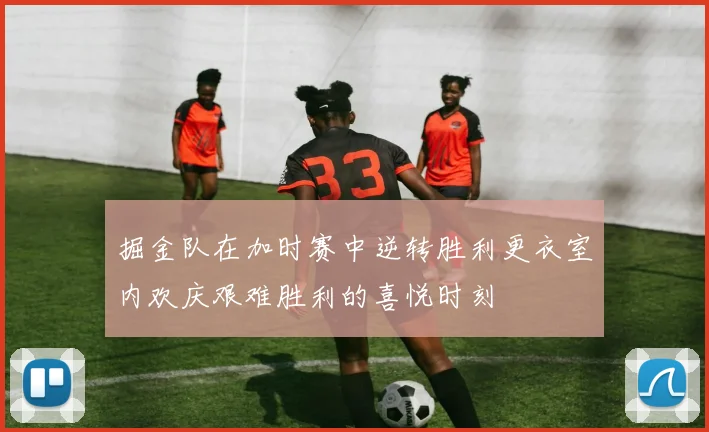 掘金队在加时赛中逆转胜利更衣室内欢庆艰难胜利的喜悦时刻