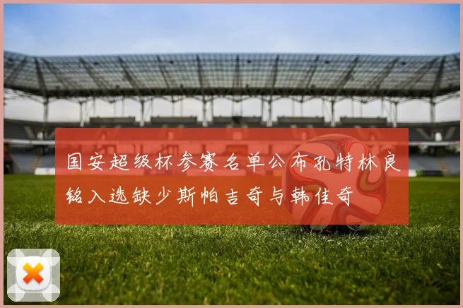 国安超级杯参赛名单公布孔特林良铭入选缺少斯帕吉奇与韩佳奇