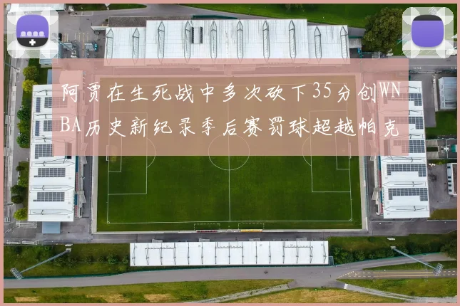 阿贾在生死战中多次砍下35分创WNBA历史新纪录季后赛罚球超越帕克荣登第五位