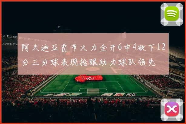阿夫迪亚首节火力全开6中4砍下12分三分球表现抢眼助力球队领先