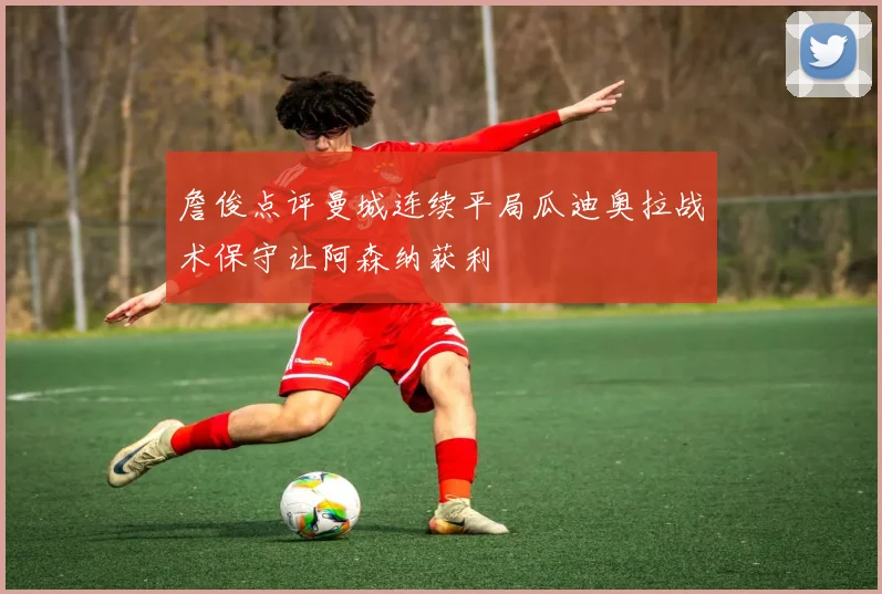 詹俊点评曼城连续平局瓜迪奥拉战术保守让阿森纳获利