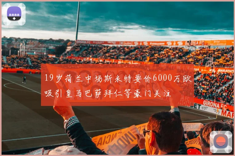 19岁荷兰中场斯米特要价6000万欧吸引皇马巴萨拜仁等豪门关注