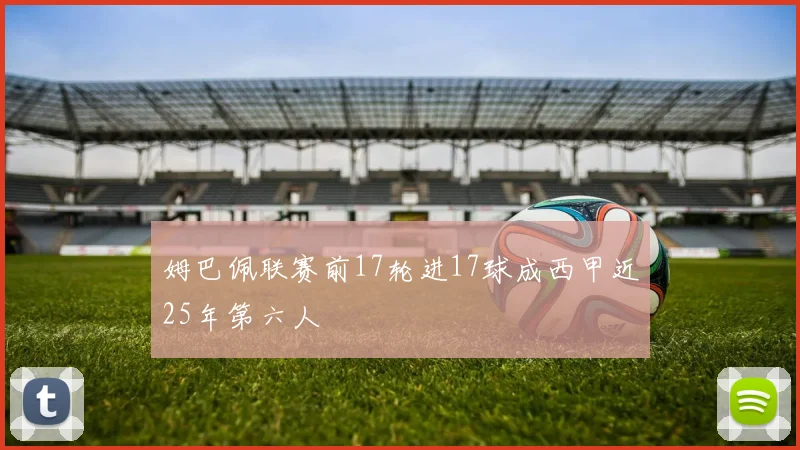 姆巴佩联赛前17轮进17球成西甲近25年第六人