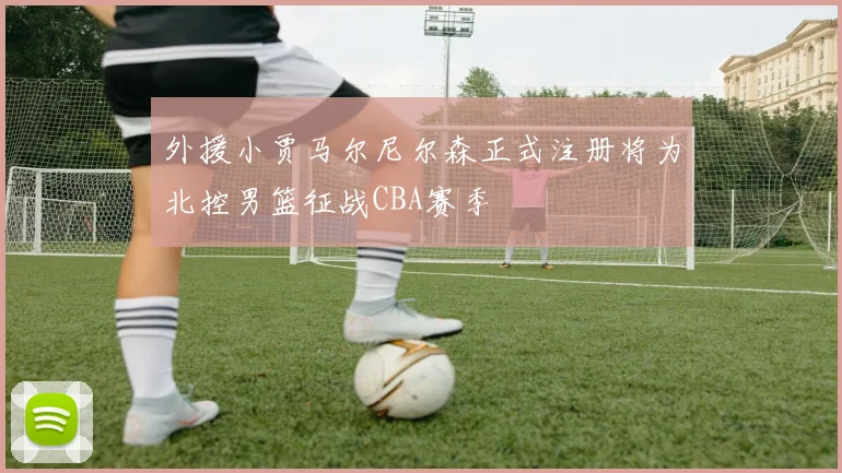 外援小贾马尔尼尔森正式注册将为北控男篮征战CBA赛季