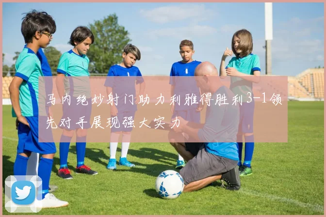 马内绝妙射门助力利雅得胜利3-1领先对手展现强大实力