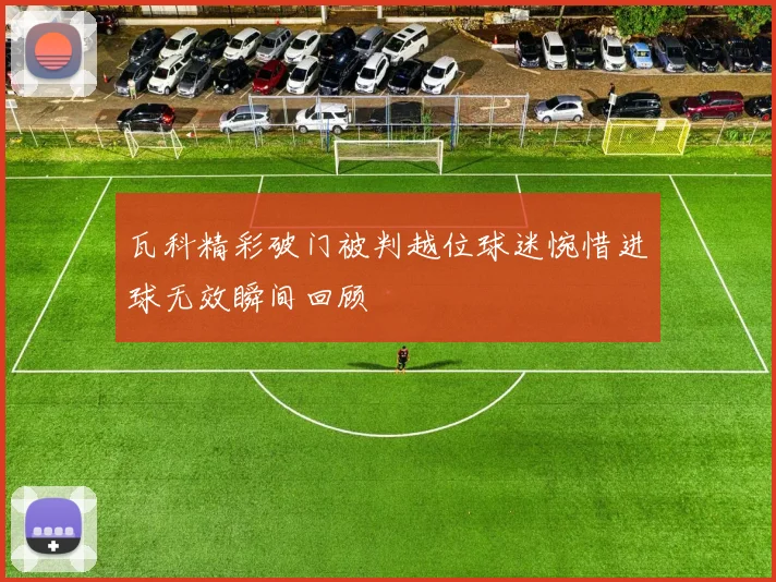 瓦科精彩破门被判越位球迷惋惜进球无效瞬间回顾
