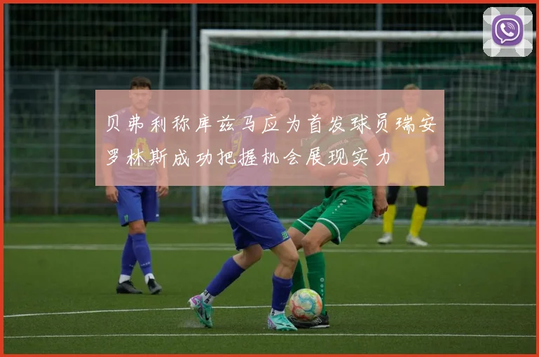 贝弗利称库兹马应为首发球员瑞安罗林斯成功把握机会展现实力