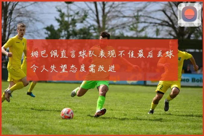 姆巴佩直言球队表现不佳最后丢球令人失望态度需改进