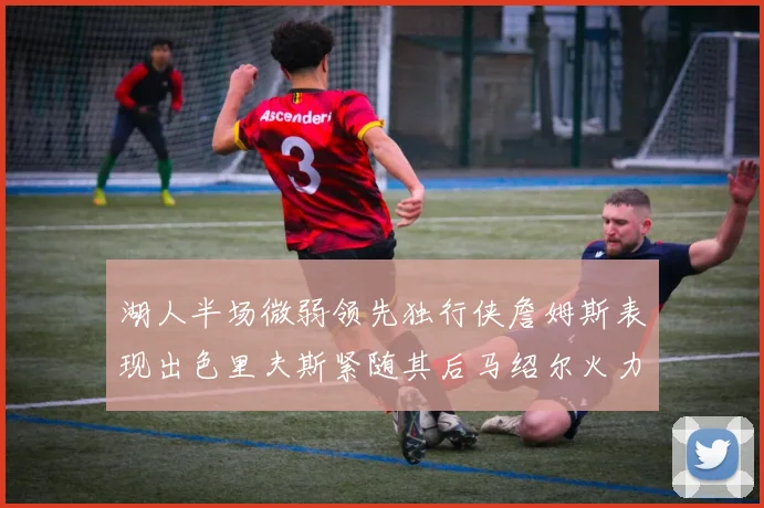 湖人半场微弱领先独行侠詹姆斯表现出色里夫斯紧随其后马绍尔火力全开
