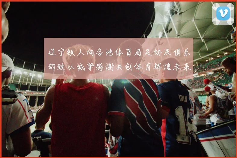 辽宁铁人向各地体育局足协及俱乐部致以诚挚感谢共创体育辉煌未来