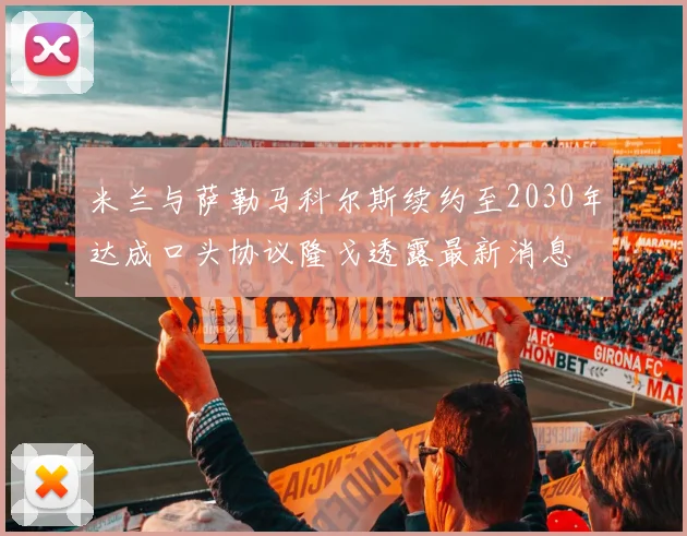 米兰与萨勒马科尔斯续约至2030年达成口头协议隆戈透露最新消息