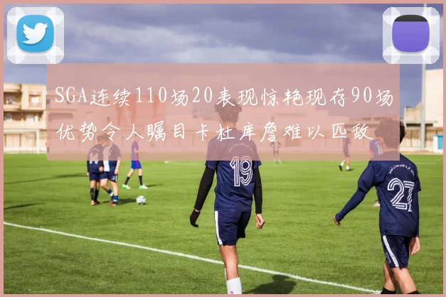 SGA连续110场20表现惊艳现存90场优势令人瞩目卡杜库詹难以匹敌