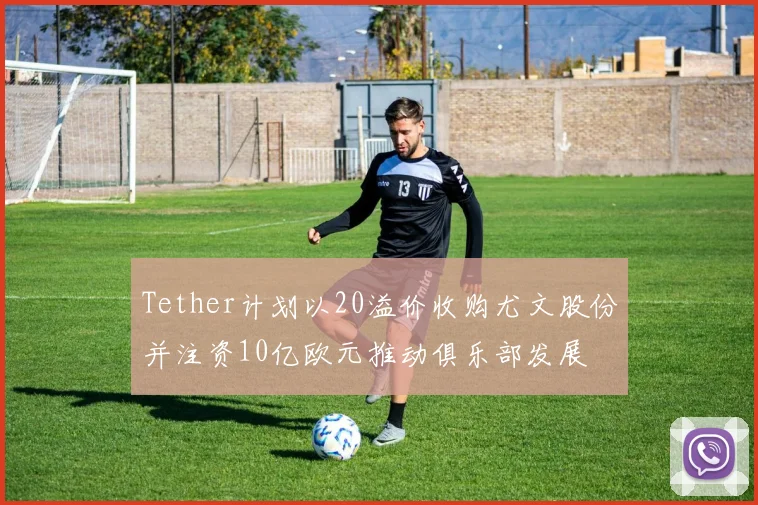 Tether计划以20溢价收购尤文股份并注资10亿欧元推动俱乐部发展