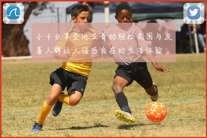 小卡分享圣地亚哥的轻松氛围与友善人群让人倍感自在的生活体验