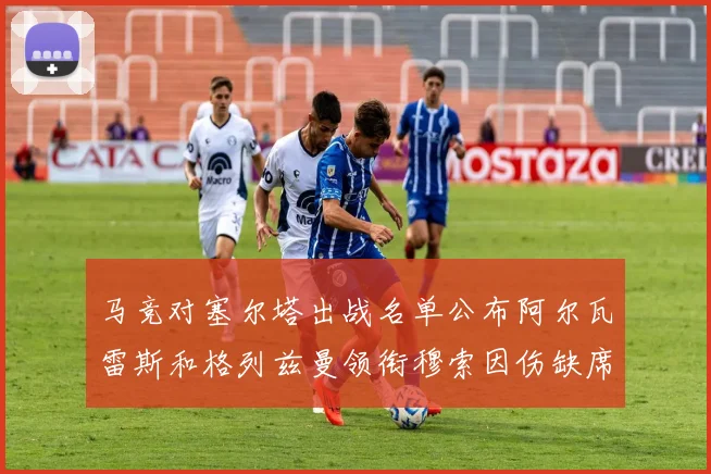 马竞对塞尔塔出战名单公布阿尔瓦雷斯和格列兹曼领衔穆索因伤缺席