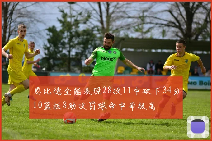 恩比德全能表现28投11中砍下34分10篮板8助攻罚球命中率极高