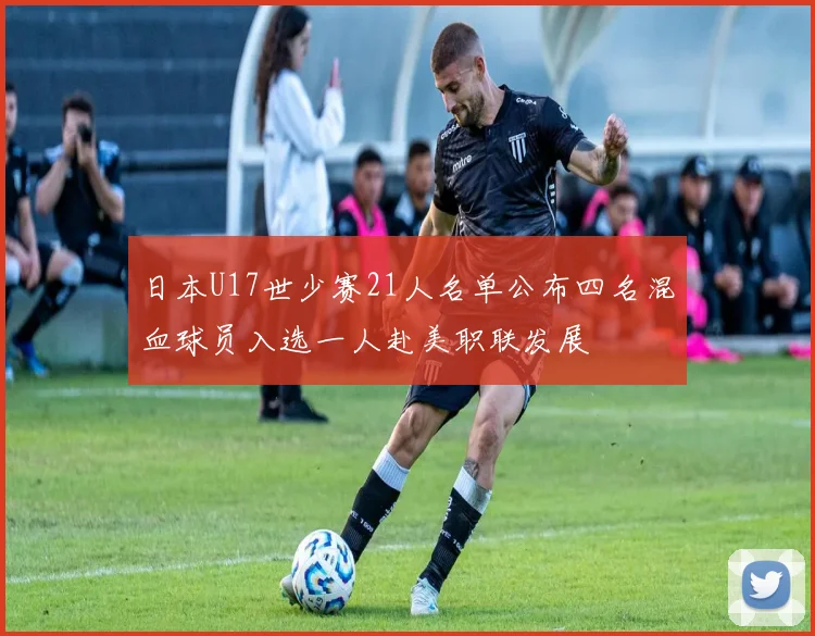 日本U17世少赛21人名单公布四名混血球员入选一人赴美职联发展