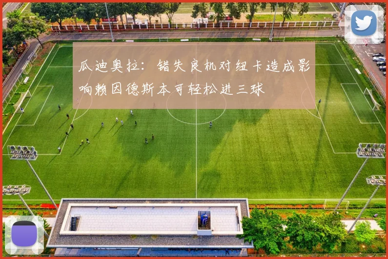 瓜迪奥拉：错失良机对纽卡造成影响赖因德斯本可轻松进三球