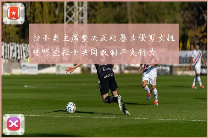 拉齐奥主席坚决反对暴力侵害女性呼吁全社会共同抵制不良行为