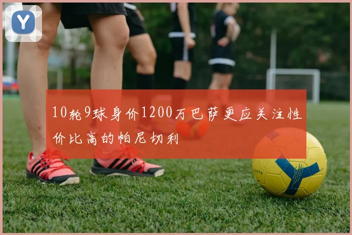 10轮9球身价1200万巴萨更应关注性价比高的帕尼切利