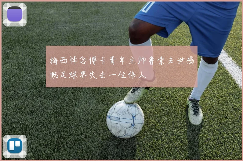 梅西悼念博卡青年主帅鲁索去世感慨足球界失去一位伟人