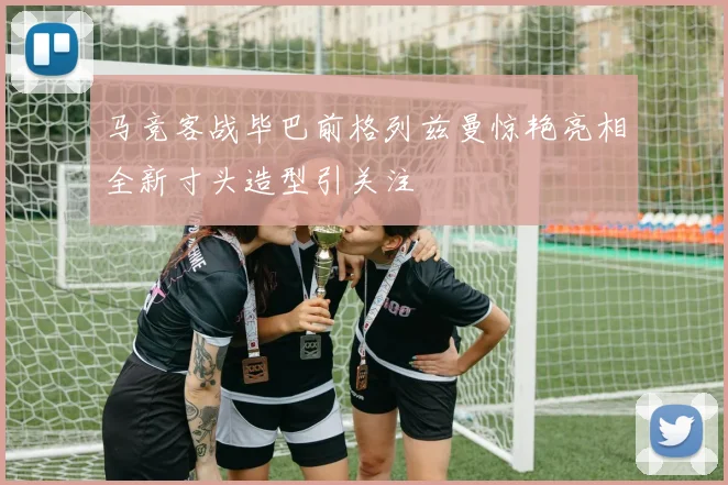 马竞客战毕巴前格列兹曼惊艳亮相全新寸头造型引关注