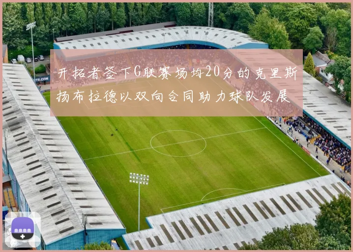 开拓者签下G联赛场均20分的克里斯扬布拉德以双向合同助力球队发展