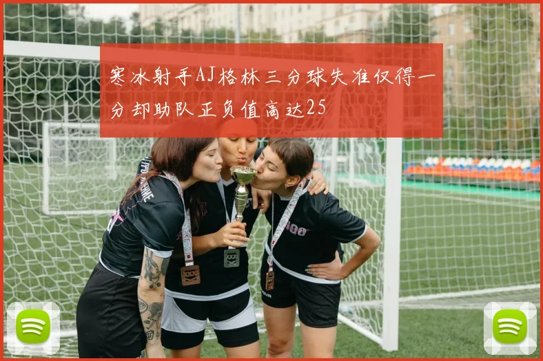 寒冰射手AJ格林三分球失准仅得一分却助队正负值高达25