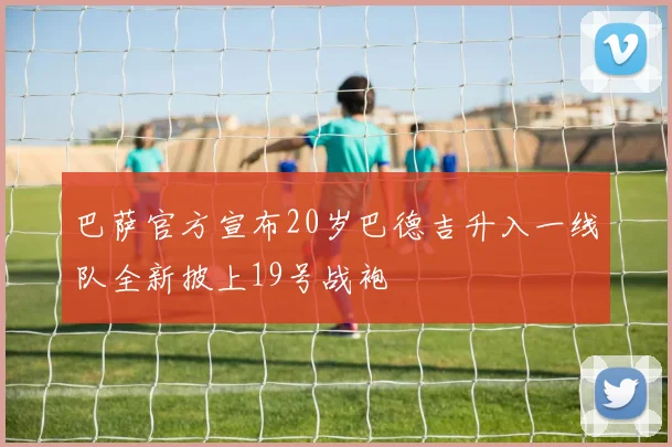巴萨官方宣布20岁巴德吉升入一线队全新披上19号战袍