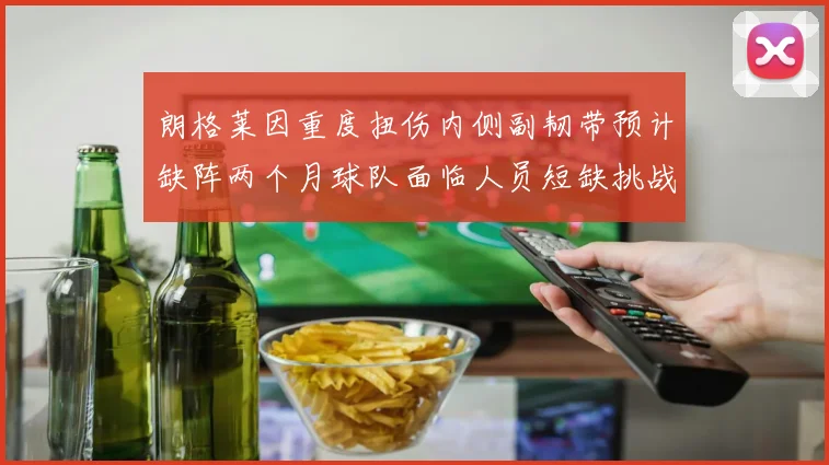 朗格莱因重度扭伤内侧副韧带预计缺阵两个月球队面临人员短缺挑战