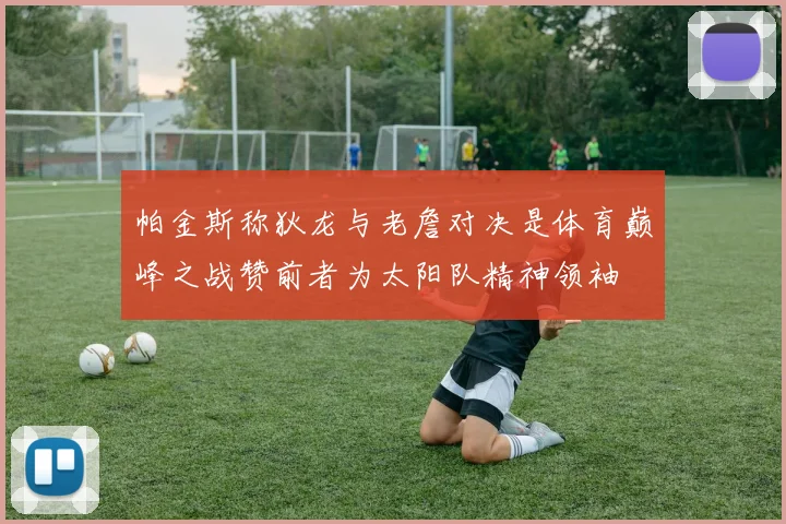 帕金斯称狄龙与老詹对决是体育巅峰之战赞前者为太阳队精神领袖