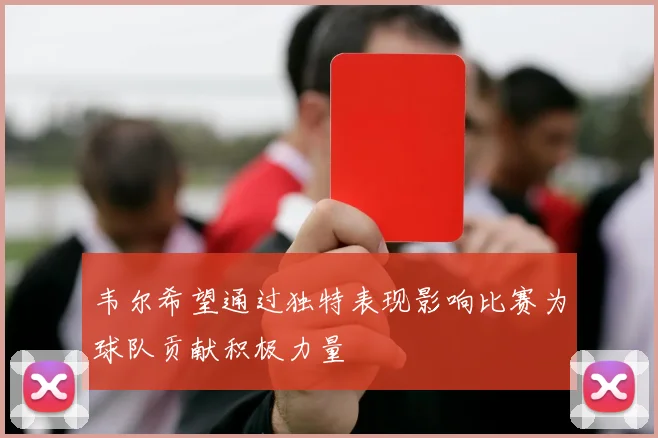 韦尔希望通过独特表现影响比赛为球队贡献积极力量