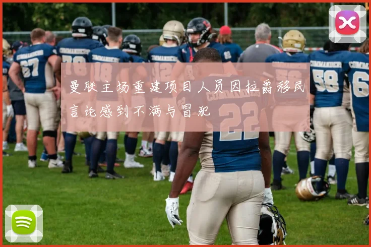 曼联主场重建项目人员因拉爵移民言论感到不满与冒犯