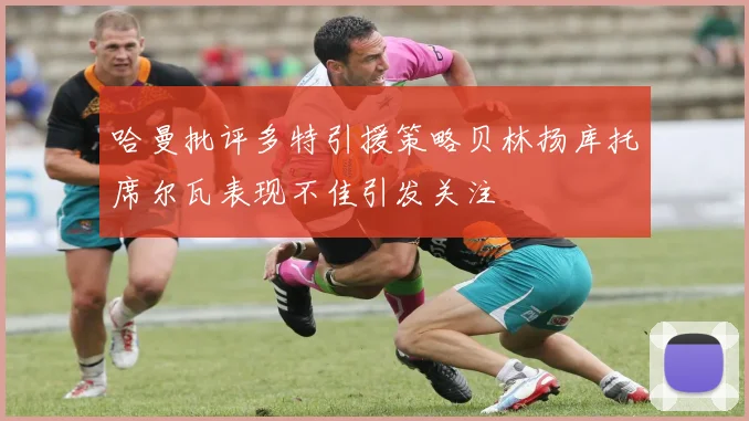 哈曼批评多特引援策略贝林扬库托席尔瓦表现不佳引发关注