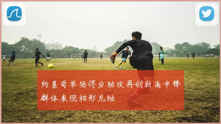 约基奇单场得分助攻再创新高中锋群体表现相形见绌