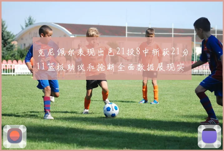 克尼佩尔表现出色21投8中斩获21分11篮板助攻和抢断全面数据展现实力