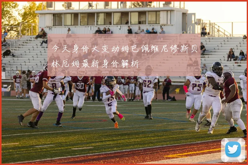 今天身价大变动姆巴佩维尼修斯贝林厄姆最新身价解析