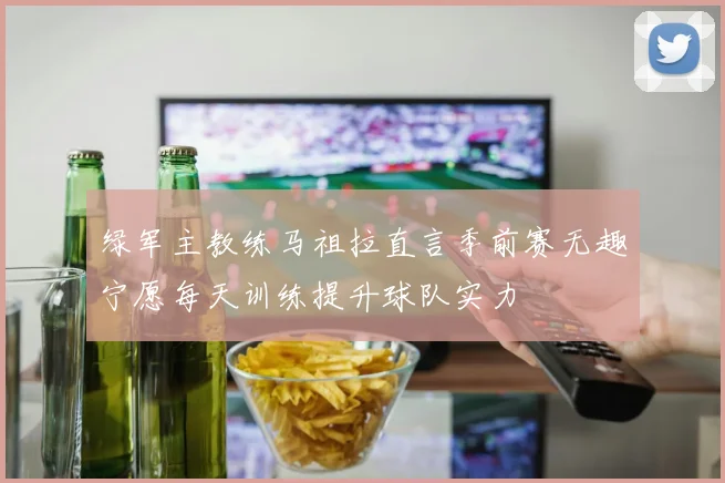 绿军主教练马祖拉直言季前赛无趣宁愿每天训练提升球队实力