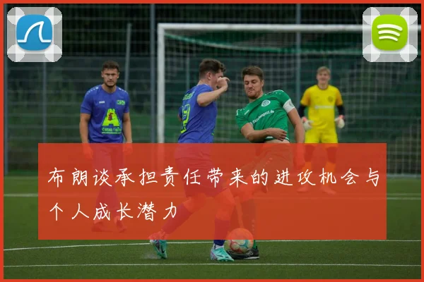 布朗谈承担责任带来的进攻机会与个人成长潜力
