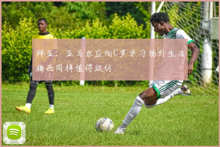 拜亚：亚马尔应向C罗学习场外生活梅西同样值得效仿