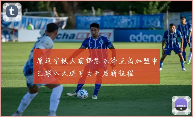 原辽宁铁人前锋陈永泽正式加盟中乙球队大连可为开启新征程