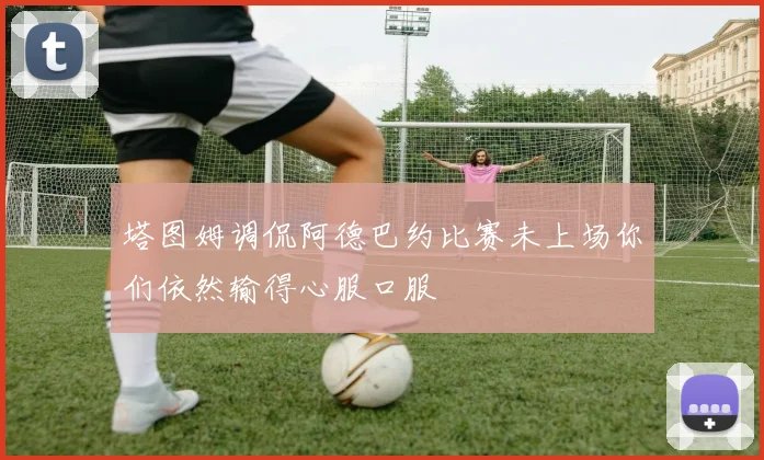 塔图姆调侃阿德巴约比赛未上场你们依然输得心服口服