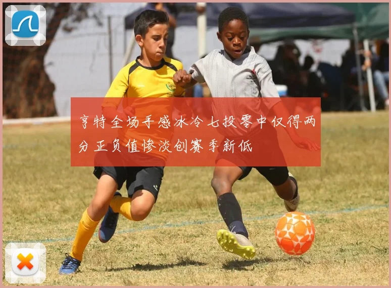 亨特全场手感冰冷七投零中仅得两分正负值惨淡创赛季新低