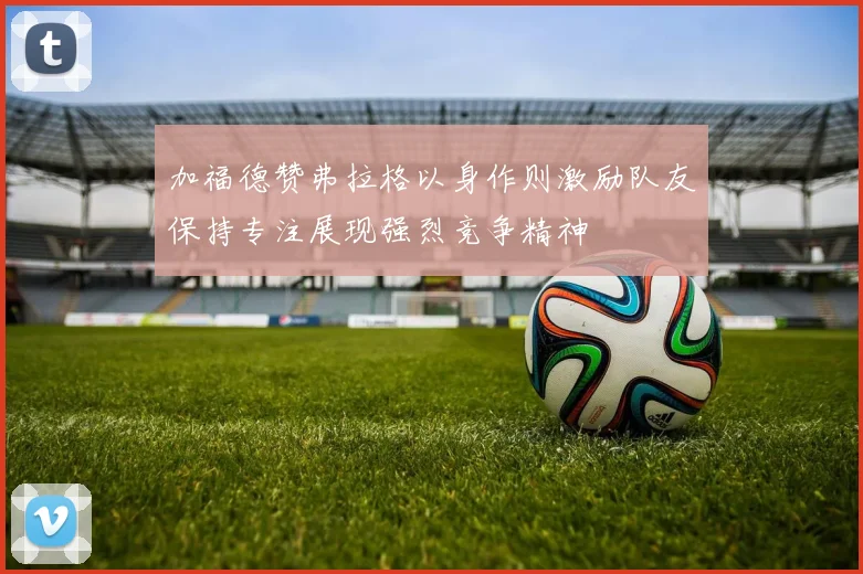 加福德赞弗拉格以身作则激励队友保持专注展现强烈竞争精神