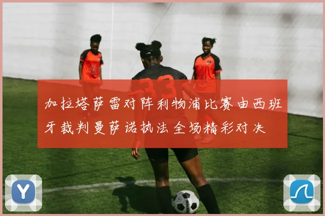 加拉塔萨雷对阵利物浦比赛由西班牙裁判曼萨诺执法全场精彩对决